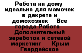  Работа на дому (идеальна для мамочек в декрете и домохозяек) - Все города Работа » Дополнительный заработок и сетевой маркетинг   . Крым,Гвардейское